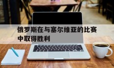 俄罗斯在与塞尔维亚的比赛中取得胜利